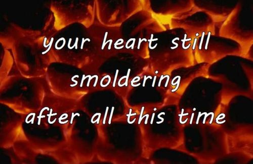 your heart still smoldering after all this time