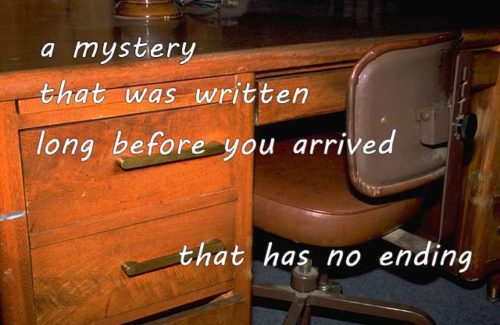 a mystery that was written long before you arrived … that has no ending