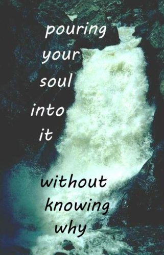 pouring your soul into it without knowing why.