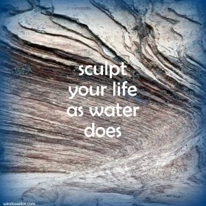 Sculpt your life as water does