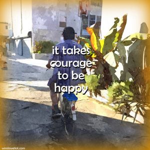 It takes courage to be happy