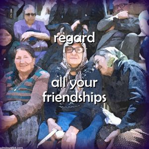 Regard all your friendships